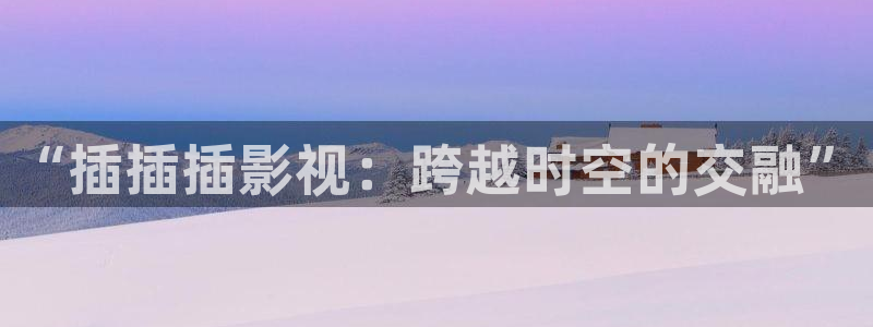 天狼麻豆影院：“插插插影视：跨越时空的交融”